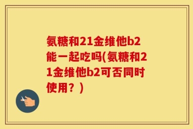 氨糖和21金维他b2能一起吃吗(氨糖和21金维他b2可否同时使用？)