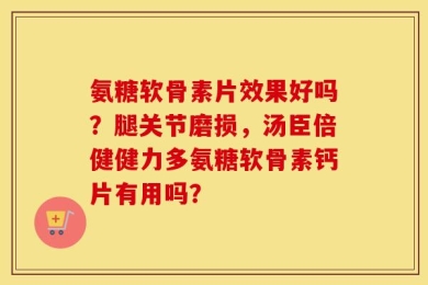 氨糖软骨素片效果好吗？腿关节磨损，汤臣倍健健力多氨糖软骨素钙片有用吗？