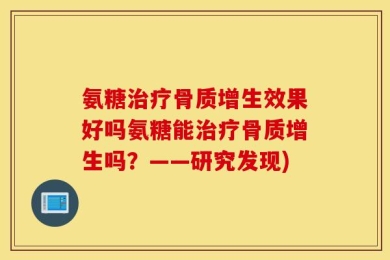 氨糖治疗骨质增生效果好吗氨糖能治疗骨质增生吗？——研究发现)