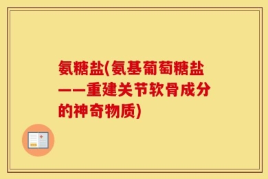 氨糖盐(氨基葡萄糖盐——重建关节软骨成分的神奇物质)
