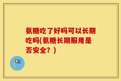 氨糖吃了好吗可以长期吃吗(氨糖长期服用是否安全？)
