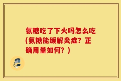 氨糖吃了下火吗怎么吃(氨糖能缓解炎症？正确用量如何？)