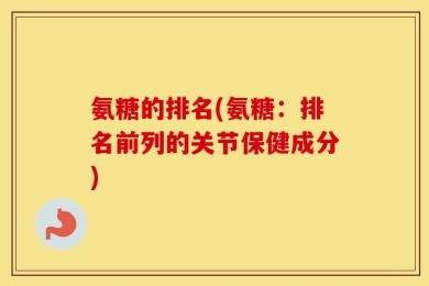 氨糖的排名(氨糖：排名前列的关节保健成分)