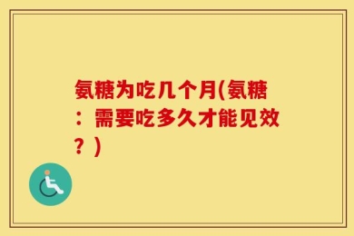 氨糖为吃几个月(氨糖：需要吃多久才能见效？)