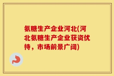氨糖生产企业河北(河北氨糖生产企业获资优待，市场前景广阔)