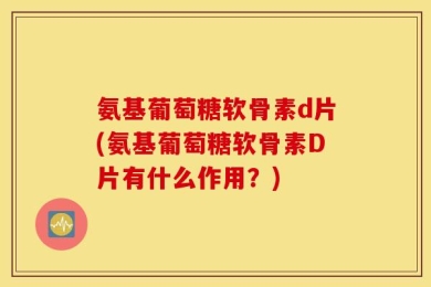 氨基葡萄糖软骨素d片(氨基葡萄糖软骨素D片有什么作用？)