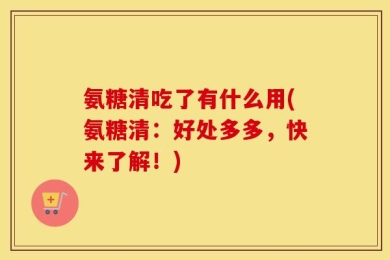 氨糖清吃了有什么用(氨糖清：好处多多，快来了解！)