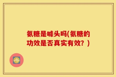 氨糖是噱头吗(氨糖的功效是否真实有效？)