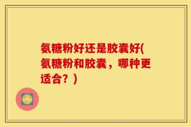 氨糖粉好还是胶囊好(氨糖粉和胶囊，哪种更适合？)