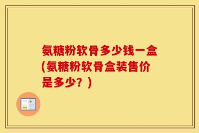 氨糖粉软骨多少钱一盒(氨糖粉软骨盒装售价是多少？)