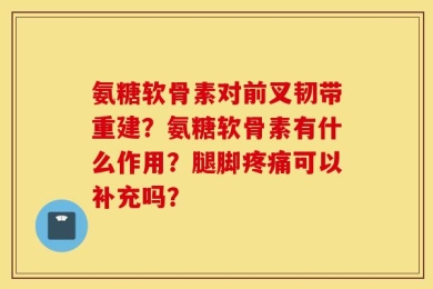 氨糖软骨素对前叉韧带重建？氨糖软骨素有什么作用？腿脚疼痛可以补充吗？