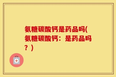 氨糖碳酸钙是药品吗(氨糖碳酸钙：是药品吗？)