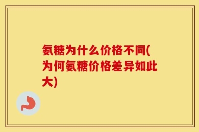 氨糖为什么价格不同(为何氨糖价格差异如此大)