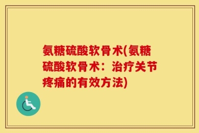 氨糖硫酸软骨术(氨糖硫酸软骨术：治疗关节疼痛的有效方法)