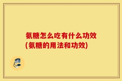 氨糖怎么吃有什么功效(氨糖的用法和功效)