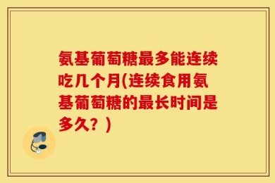 氨基葡萄糖最多能连续吃几个月(连续食用氨基葡萄糖的最长时间是多久？)