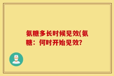 氨糖多长时候见效(氨糖：何时开始见效？ 
