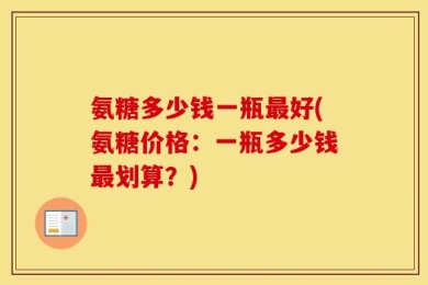 氨糖多少钱一瓶最好(氨糖价格：一瓶多少钱最划算？)