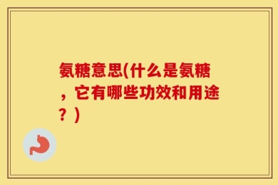 氨糖意思(什么是氨糖，它有哪些功效和用途？)