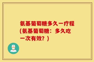 氨基葡萄糖多久一疗程(氨基葡萄糖：多久吃一次有效？)