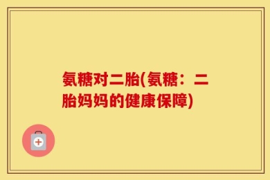 氨糖对二胎(氨糖：二胎妈妈的健康保障)