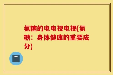 氨糖的电电视电视(氨糖：身体健康的重要成分)