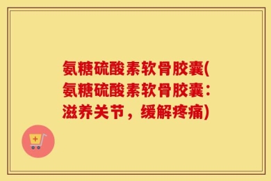 氨糖硫酸素软骨胶囊(氨糖硫酸素软骨胶囊：滋养关节，缓解疼痛)