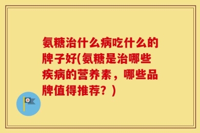 氨糖治什么病吃什么的牌子好(氨糖是治哪些疾病的营养素，哪些品牌值得推荐？)