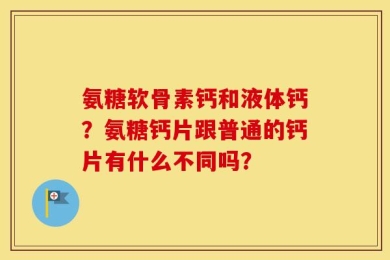 氨糖软骨素钙和液体钙？氨糖钙片跟普通的钙片有什么不同吗？