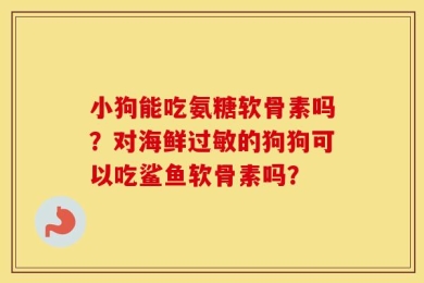 小狗能吃氨糖软骨素吗？对海鲜过敏的狗狗可以吃鲨鱼软骨素吗？