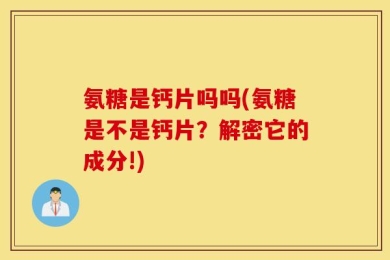 氨糖是钙片吗吗(氨糖是不是钙片？解密它的成分!)
