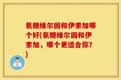 氨糖维尔固和伊索加哪个好(氨糖维尔固和伊索加，哪个更适合你？)