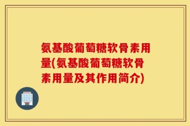 氨基酸葡萄糖软骨素用量(氨基酸葡萄糖软骨素用量及其作用简介)