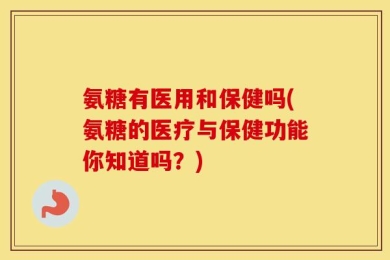 氨糖有医用和保健吗(氨糖的医疗与保健功能你知道吗？)