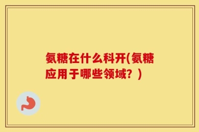 氨糖在什么科开(氨糖应用于哪些领域？)