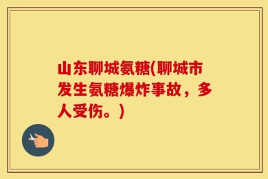 山东聊城氨糖(聊城市发生氨糖爆炸事故，多人受伤。)