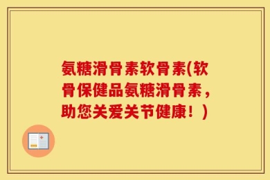 氨糖滑骨素软骨素(软骨保健品氨糖滑骨素，助您关爱关节健康！)