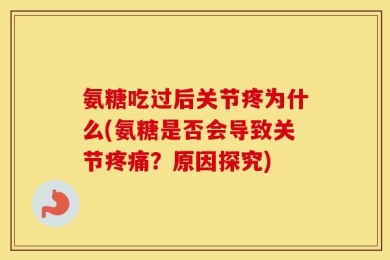 氨糖吃过后关节疼为什么(氨糖是否会导致关节疼痛？原因探究)