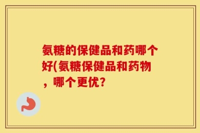 氨糖的保健品和药哪个好(氨糖保健品和药物，哪个更优？