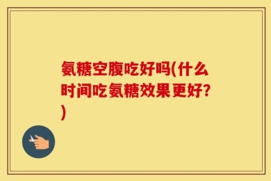 氨糖空腹吃好吗(什么时间吃氨糖效果更好？)