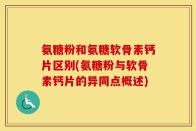 氨糖粉和氨糖软骨素钙片区别(氨糖粉与软骨素钙片的异同点概述)