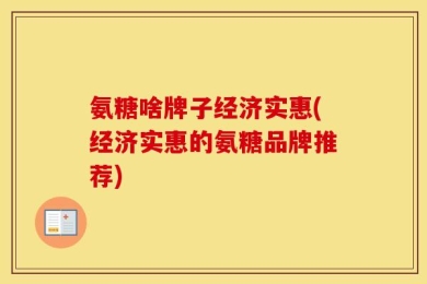 氨糖啥牌子经济实惠(经济实惠的氨糖品牌推荐)