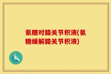 氨糖对膝关节积液(氨糖缓解膝关节积液)