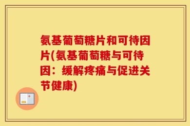 氨基葡萄糖片和可待因片(氨基葡萄糖与可待因：缓解疼痛与促进关节健康)