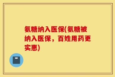 氨糖纳入医保(氨糖被纳入医保，百姓用药更实惠)