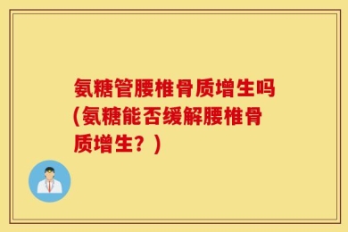 氨糖管腰椎骨质增生吗(氨糖能否缓解腰椎骨质增生？)