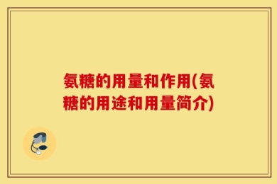 氨糖的用量和作用(氨糖的用途和用量简介)