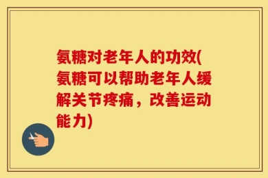 氨糖对老年人的功效(氨糖可以帮助老年人缓解关节疼痛，改善运动能力)