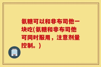 氨糖可以和非布司他一块吃(氨糖和非布司他可同时服用，注意剂量控制。)