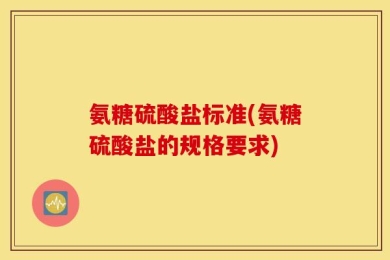 氨糖硫酸盐标准(氨糖硫酸盐的规格要求)